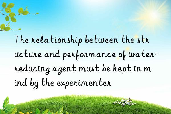 The relationship between the structure and performance of water-reducing agent must be kept in mind by the experimenter