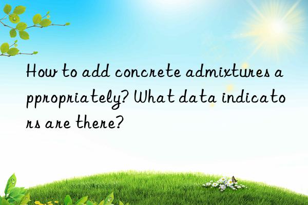 How to add concrete admixtures appropriately? What data indicators are there?