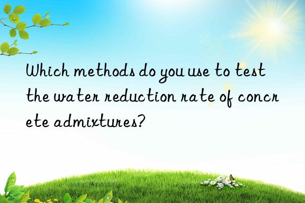 Which methods do you use to test the water reduction rate of concrete admixtures?