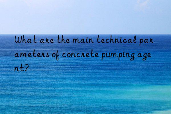 What are the main technical parameters of concrete pumping agent?