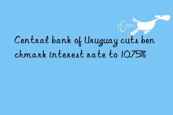 Central bank of Uruguay cuts benchmark interest rate to 10.75%