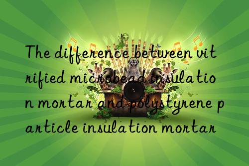 The difference between vitrified microbead insulation mortar and polystyrene particle insulation mortar