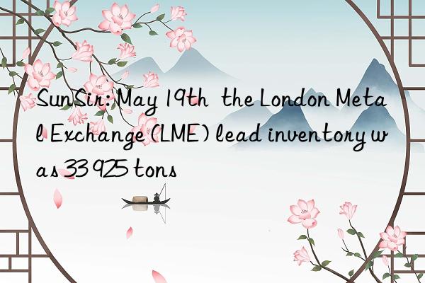 SunSir: May 19th  the London Metal Exchange (LME) lead inventory was 33 925 tons