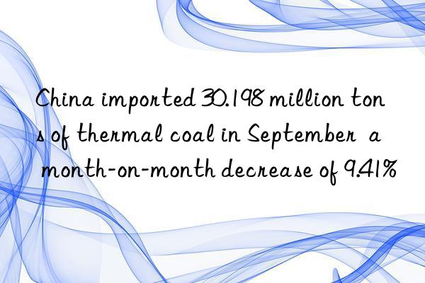 China imported 30.198 million tons of thermal coal in September  a month-on-month decrease of 9.41%