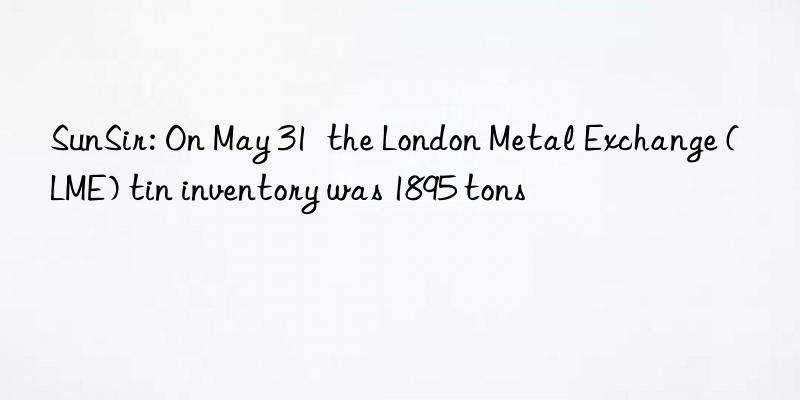 SunSir: On May 31  the London Metal Exchange (LME) tin inventory was 1895 tons