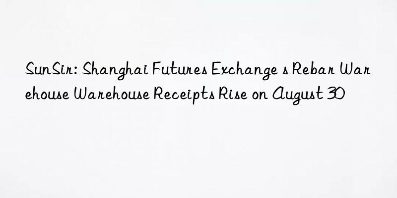 SunSir: Shanghai Futures Exchange s Rebar Warehouse Warehouse Receipts Rise on August 30