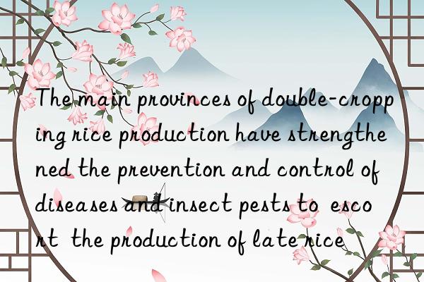 The main provinces of double-cropping rice production have strengthened the prevention and control of diseases and insect pests to  escort  the production of late rice