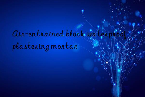 Air-entrained block waterproof plastering mortar