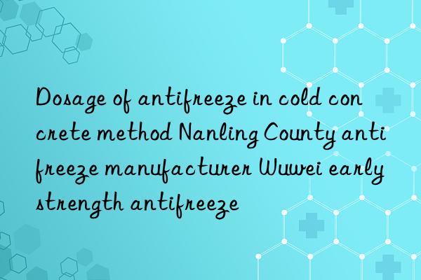 Dosage of antifreeze in cold concrete method Nanling County antifreeze manufacturer Wuwei early strength antifreeze