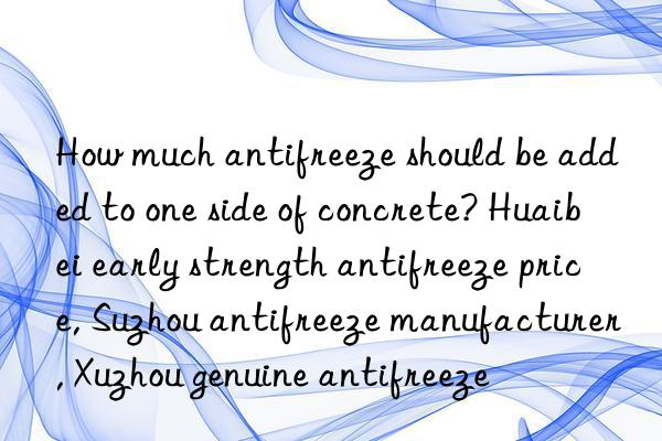 How much antifreeze should be added to one side of concrete? Huaibei early strength antifreeze price, Suzhou antifreeze manufacturer, Xuzhou genuine antifreeze