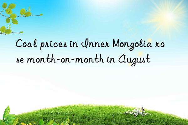 Coal prices in Inner Mongolia rose month-on-month in August