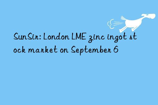 SunSir: London LME zinc ingot stock market on September 6