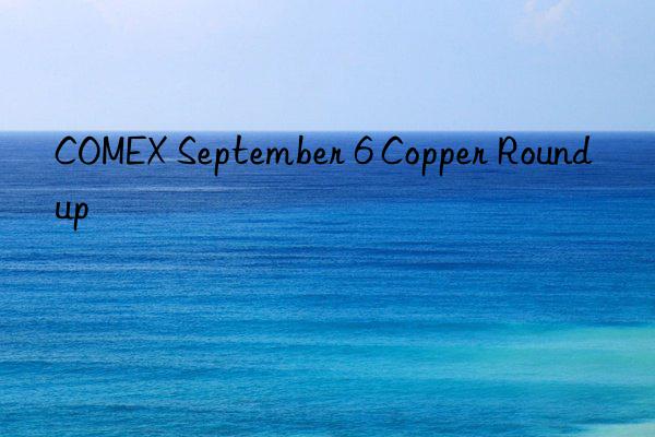 COMEX September 6 Copper Roundup