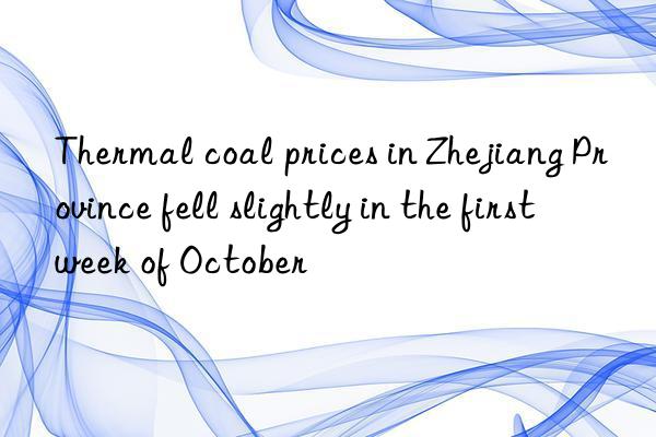 Thermal coal prices in Zhejiang Province fell slightly in the first week of October