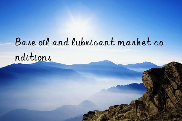 Base oil and lubricant market conditions