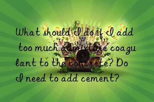 What should I do if I add too much admixture coagulant to the concrete? Do I need to add cement?