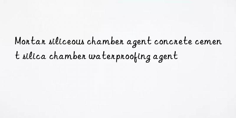 Mortar siliceous chamber agent concrete cement silica chamber waterproofing agent