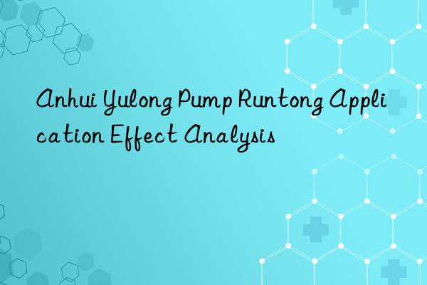 Anhui Yulong Pump Runtong Application Effect Analysis