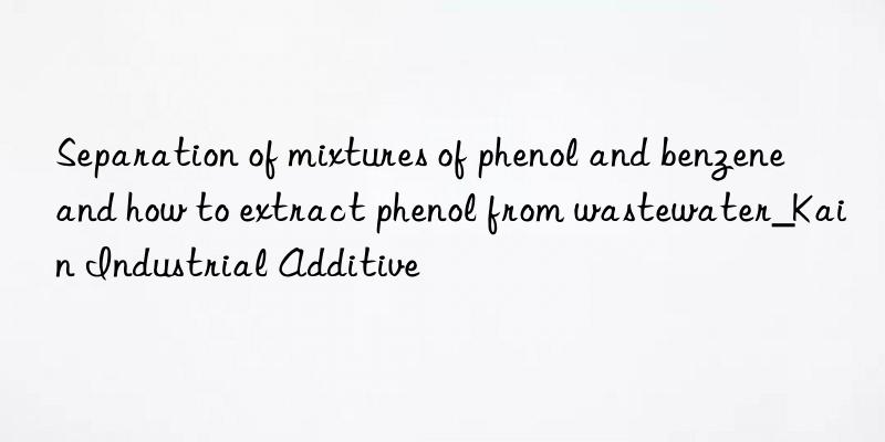 Separation of mixtures of phenol and benzene and how to extract phenol from wastewater_Kain Industrial Additive