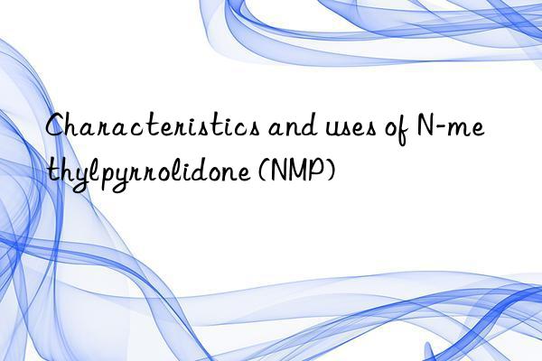 Characteristics and uses of N-methylpyrrolidone (NMP)