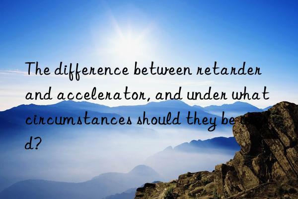 The difference between retarder and accelerator, and under what circumstances should they be used?