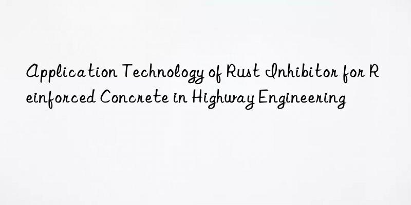 Application Technology of Rust Inhibitor for Reinforced Concrete in Highway Engineering