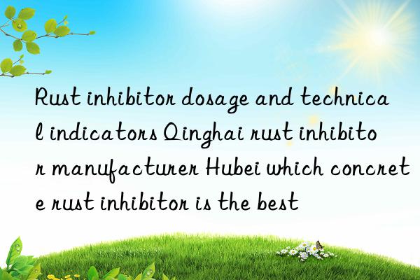 Rust inhibitor dosage and technical indicators Qinghai rust inhibitor manufacturer Hubei which concrete rust inhibitor is the best