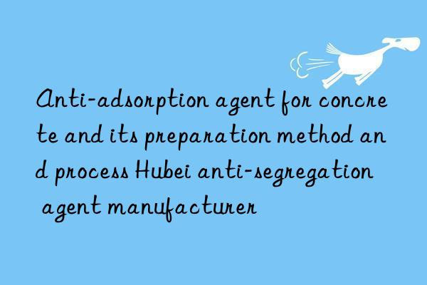 Anti-adsorption agent for concrete and its preparation method and process Hubei anti-segregation agent manufacturer