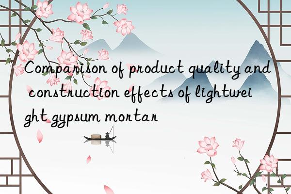 Comparison of product quality and construction effects of lightweight gypsum mortar