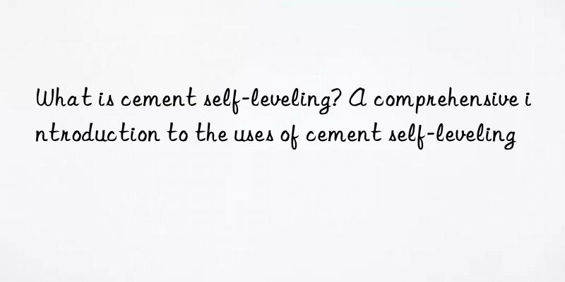 What is cement self-leveling? A comprehensive introduction to the uses of cement self-leveling