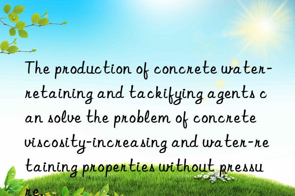 The production of concrete water-retaining and tackifying agents can solve the problem of concrete viscosity-increasing and water-retaining properties without pressure.