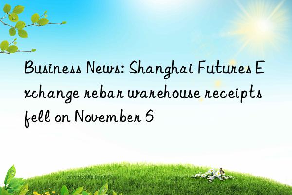 Business News: Shanghai Futures Exchange rebar warehouse receipts fell on November 6