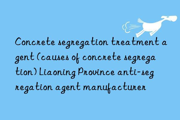 Concrete segregation treatment agent (causes of concrete segregation) Liaoning Province anti-segregation agent manufacturer