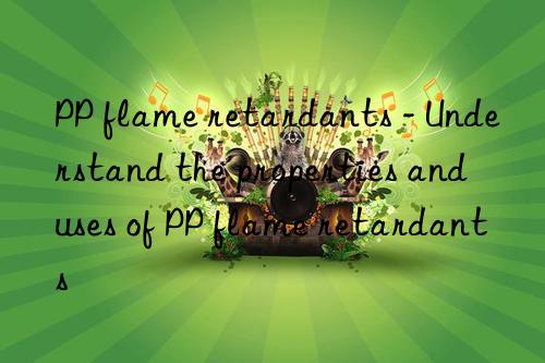 PP flame retardants - Understand the properties and uses of PP flame retardants