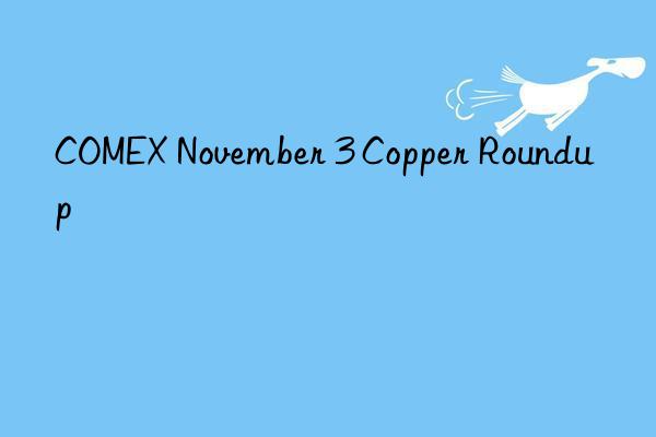 COMEX November 3 Copper Roundup