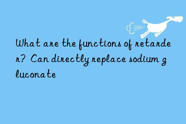 What are the functions of retarder?  Can directly replace sodium gluconate