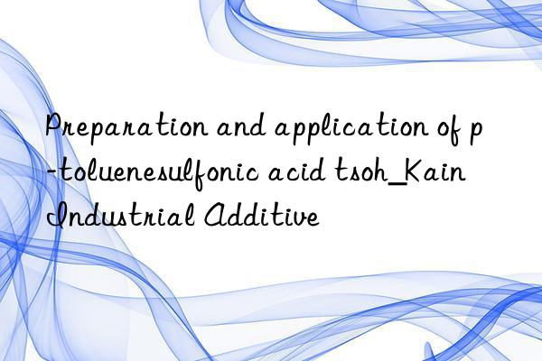 Preparation and application of p-toluenesulfonic acid tsoh_Kain Industrial Additive