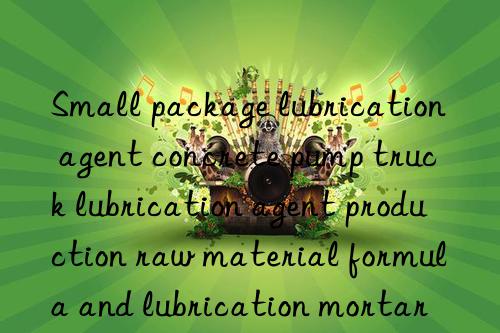 Small package lubrication agent concrete pump truck lubrication agent production raw material formula and lubrication mortar