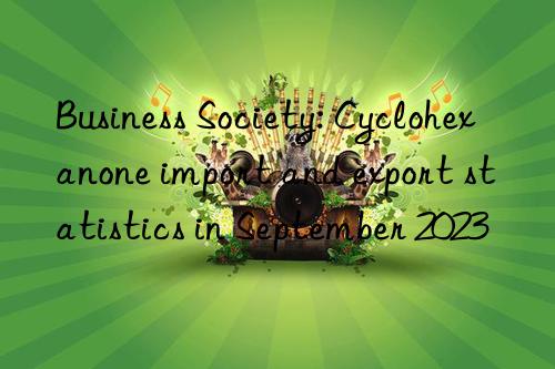 Business Society: Cyclohexanone import and export statistics in September 2023