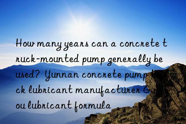 How many years can a concrete truck-mounted pump generally be used?  Yunnan concrete pump truck lubricant manufacturer Guizhou lubricant formula