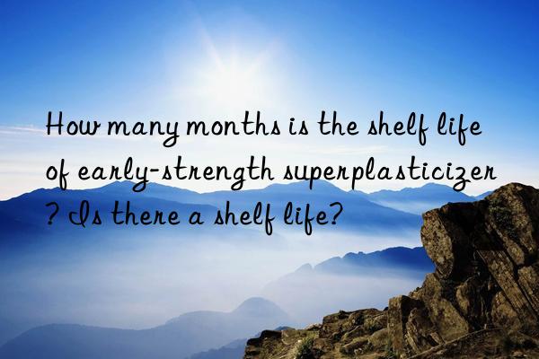 How many months is the shelf life of early-strength superplasticizer? Is there a shelf life?