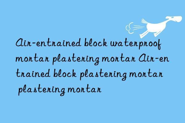 Air-entrained block waterproof mortar plastering mortar Air-entrained block plastering mortar plastering mortar