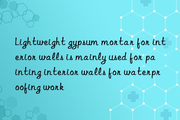 Lightweight gypsum mortar for interior walls is mainly used for painting interior walls for waterproofing work