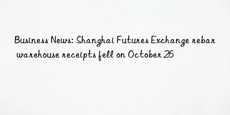 Business News: Shanghai Futures Exchange rebar warehouse receipts fell on October 26