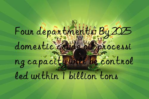 Four departments: By 2025  domestic crude oil processing capacity will be controlled within 1 billion tons