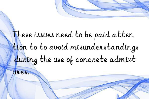 These issues need to be paid attention to to avoid misunderstandings during the use of concrete admixtures.