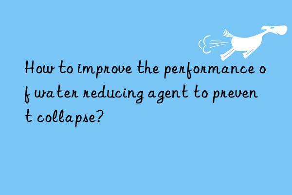 How to improve the performance of water reducing agent to prevent collapse?