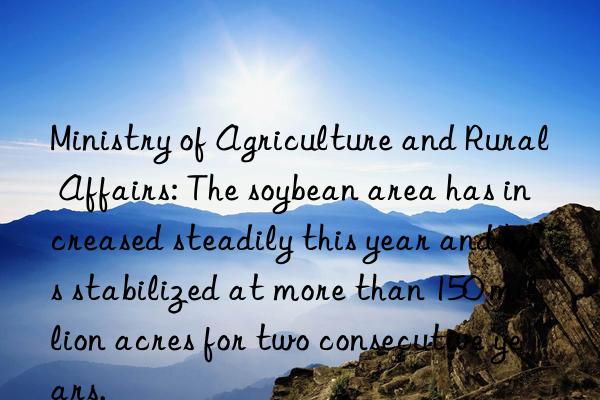 Ministry of Agriculture and Rural Affairs: The soybean area has increased steadily this year and has stabilized at more than 150 million acres for two consecutive years.