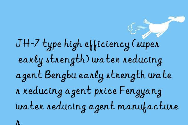 JH-7 type high efficiency (super early strength) water reducing agent Bengbu early strength water reducing agent price Fengyang water reducing agent manufacturer