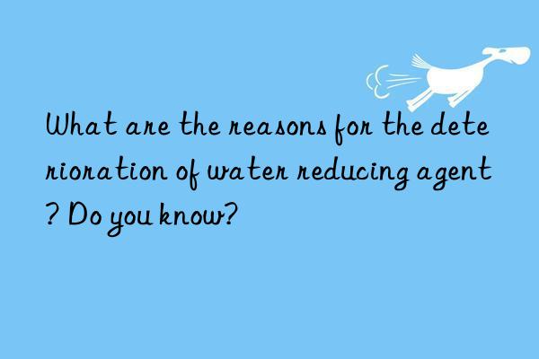 What are the reasons for the deterioration of water reducing agent? Do you know?